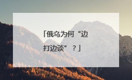 俄乌为何“边打边谈”？