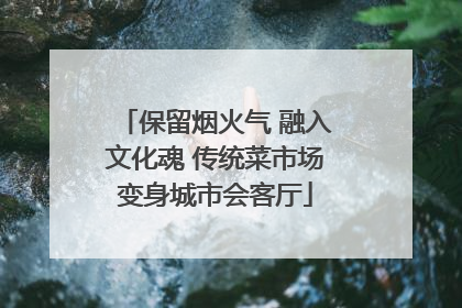 保留烟火气 融入文化魂 传统菜市场变身城市会客厅