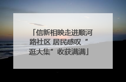 信新相映走进顺河路社区 居民感叹“逛大集”收获满满
