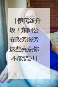 便民新升级！东阿公安政务服务这些亮点你不能错过