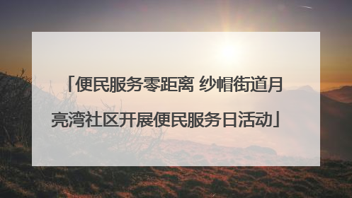 便民服务零距离 纱帽街道月亮湾社区开展便民服务日活动