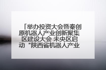 举办投资大会暨秦创原机器人产业创新聚集区建设大会 未央区启动“陕西省机器人产业聚集区”建设