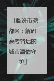 临汾市尧都区：解码高考背后的城市温情守护