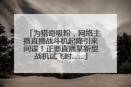 为猎奇吸粉，网络主播直播战斗机起降引来间谍！正要直播某新型战机试飞时……
