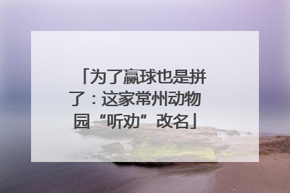 为了赢球也是拼了：这家常州动物园“听劝”改名