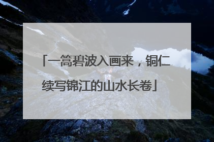 一篙碧波入画来，铜仁续写锦江的山水长卷
