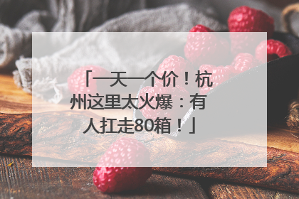 一天一个价！杭州这里太火爆：有人扛走80箱！