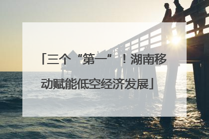 三个“第一”！湖南移动赋能低空经济发展