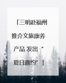 三明赴福州推介文旅康养产品 发出“夏日邀约”