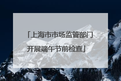 上海市市场监管部门开展端午节前检查