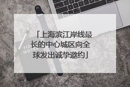 上海滨江岸线最长的中心城区向全球发出诚挚邀约