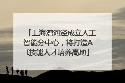 上海漕河泾成立人工智能分中心，将打造AI技能人才培养高地