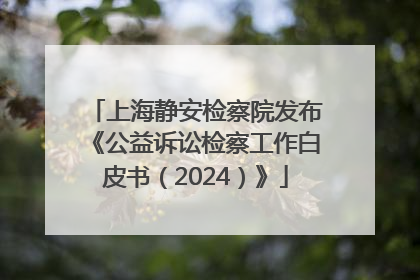 上海静安检察院发布《公益诉讼检察工作白皮书（2024）》