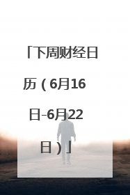 下周财经日历（6月16日-6月22日）