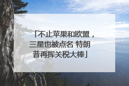 不止苹果和欧盟，三星也被点名 特朗普再挥关税大棒