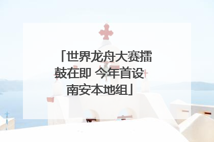 世界龙舟大赛擂鼓在即 今年首设南安本地组