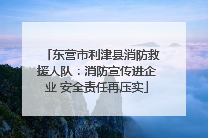 东营市利津县消防救援大队：消防宣传进企业 安全责任再压实