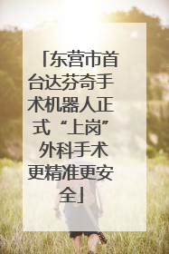 东营市首台达芬奇手术机器人正式“上岗” 外科手术更精准更安全