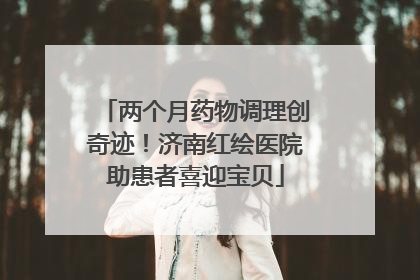 两个月药物调理创奇迹！济南红绘医院助患者喜迎宝贝