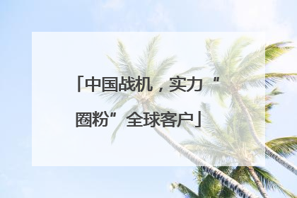 中国战机，实力“圈粉”全球客户