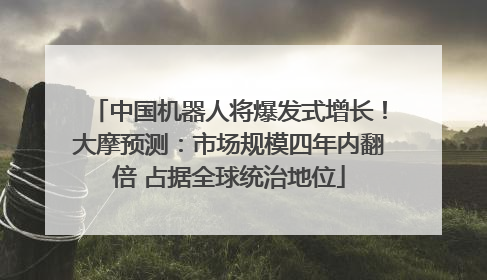 中国机器人将爆发式增长！大摩预测：市场规模四年内翻倍 占据全球统治地位