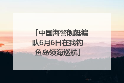中国海警舰艇编队6月6日在我钓鱼岛领海巡航