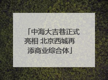 中海大吉巷正式亮相 北京西城再添商业综合体