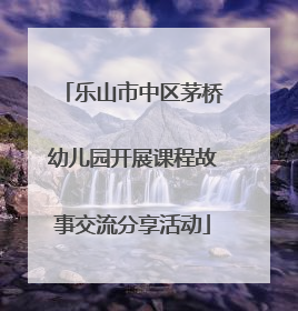 乐山市中区茅桥幼儿园开展课程故事交流分享活动