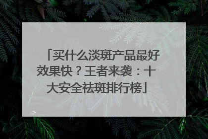 买什么淡斑产品最好效果快？王者来袭：十大安全祛斑排行榜