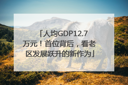 人均GDP12.7万元！首位背后，看老区发展跃升的新作为