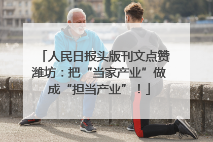 人民日报头版刊文点赞潍坊：把“当家产业”做成“担当产业”！