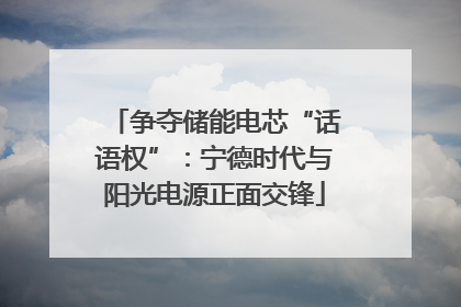 争夺储能电芯“话语权”：宁德时代与阳光电源正面交锋