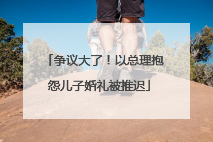 争议大了！以总理抱怨儿子婚礼被推迟