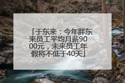于东来：今年胖东来员工平均月薪9000元，未来员工年假将不低于40天