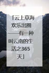 云上草海 欢乐出圈——有一种叫云南的生活之365天