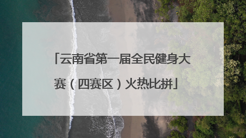 云南省第一届全民健身大赛（四赛区）火热比拼