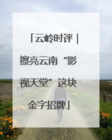 云岭时评｜擦亮云南“影视天堂”这块金字招牌