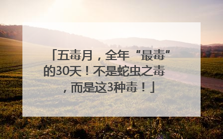 五毒月，全年“最毒”的30天！不是蛇虫之毒，而是这3种毒！