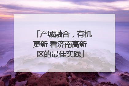 产城融合，有机更新 看济南高新区的最佳实践