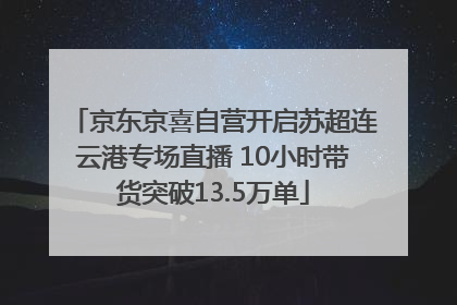 京东京喜自营开启苏超连云港专场直播 10小时带货突破13.5万单