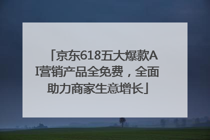 京东618五大爆款AI营销产品全免费，全面助力商家生意增长