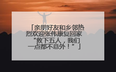 亲朋好友和乡邻热烈欢迎张伟康复回家 “救下五人，我们一点都不意外！”