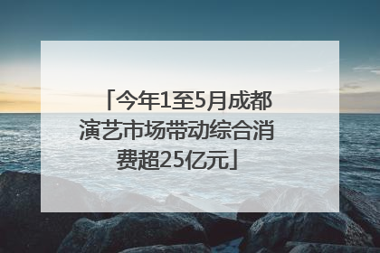 今年1至5月成都演艺市场带动综合消费超25亿元