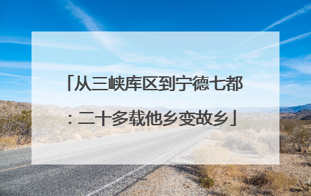 从三峡库区到宁德七都：二十多载他乡变故乡