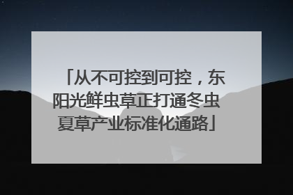 从不可控到可控，东阳光鲜虫草正打通冬虫夏草产业标准化通路
