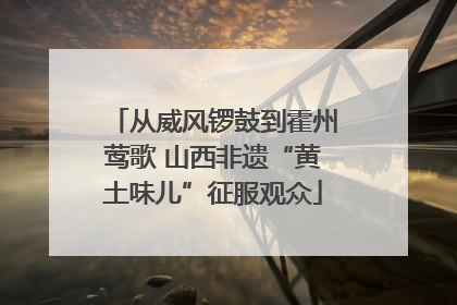 从威风锣鼓到霍州莺歌 山西非遗“黄土味儿”征服观众