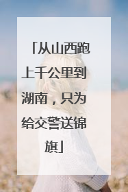 从山西跑上千公里到湖南，只为给交警送锦旗