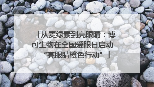 从麦绿素到亮眼睛：博可生物在全国爱眼日启动“亮眼睛橙色行动”