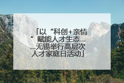 以“科创+亲情”赋能人才生态……无锡举行高层次人才家庭日活动