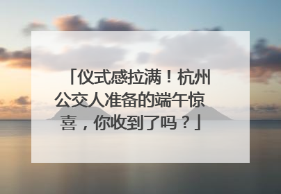 仪式感拉满！杭州公交人准备的端午惊喜，你收到了吗？